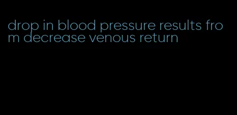 drop in blood pressure results from decrease venous return