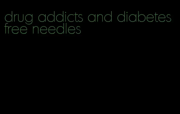 drug addicts and diabetes free needles