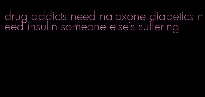 drug addicts need naloxone diabetics need insulin someone else's suffering