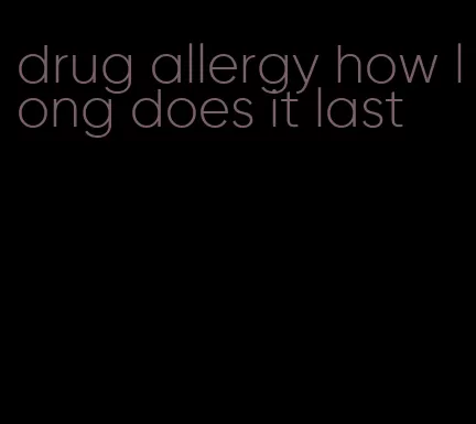drug allergy how long does it last