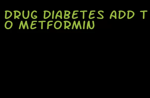 drug diabetes add to metformin