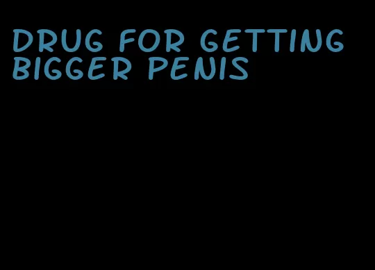 drug for getting bigger penis