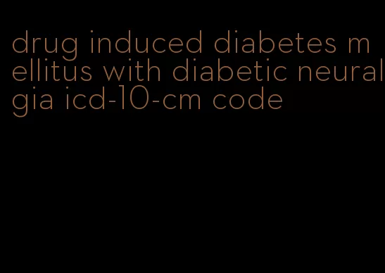 drug induced diabetes mellitus with diabetic neuralgia icd-10-cm code