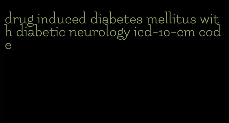 drug induced diabetes mellitus with diabetic neurology icd-10-cm code