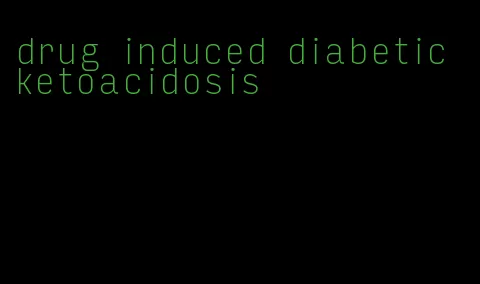 drug induced diabetic ketoacidosis