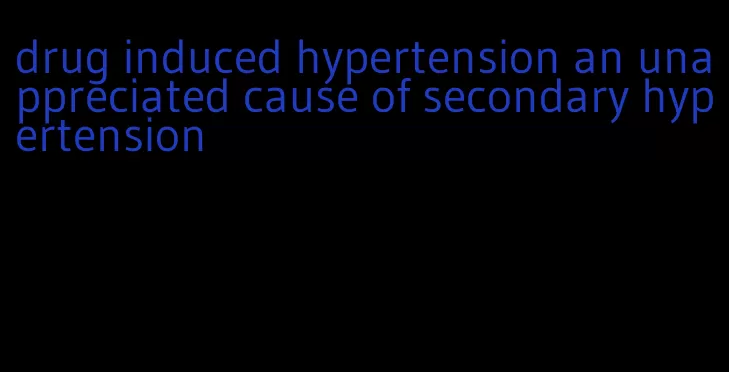 drug induced hypertension an unappreciated cause of secondary hypertension
