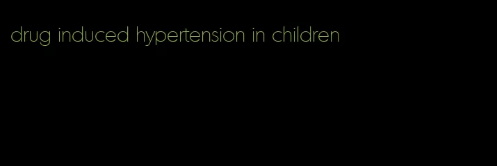 drug induced hypertension in children