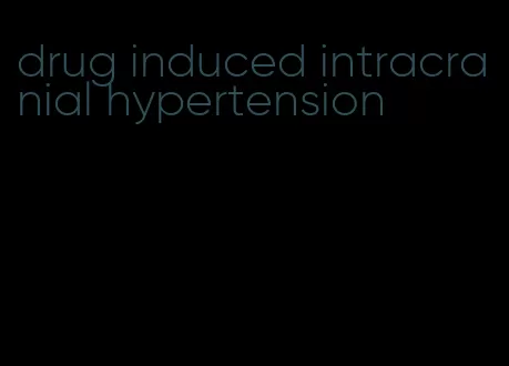 drug induced intracranial hypertension