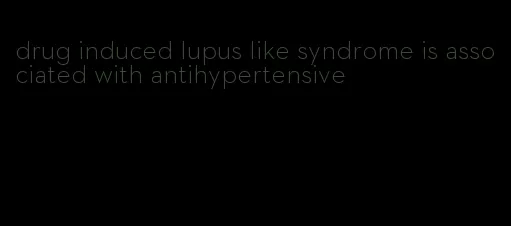 drug induced lupus like syndrome is associated with antihypertensive
