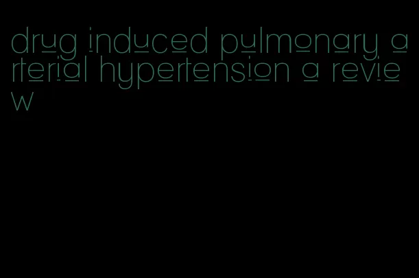 drug induced pulmonary arterial hypertension a review