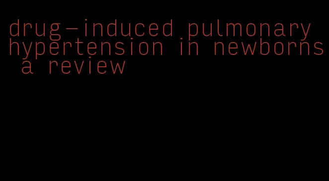 drug-induced pulmonary hypertension in newborns a review