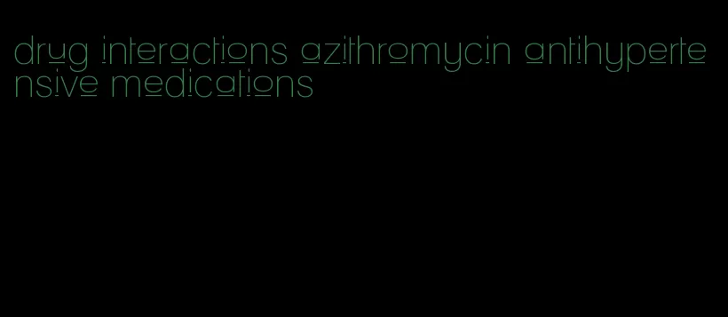 drug interactions azithromycin antihypertensive medications