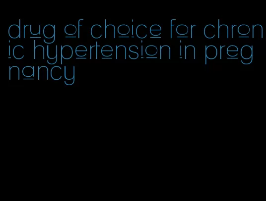 drug of choice for chronic hypertension in pregnancy