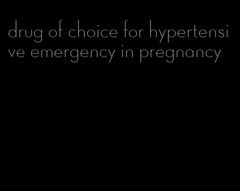 drug of choice for hypertensive emergency in pregnancy