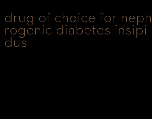 drug of choice for nephrogenic diabetes insipidus