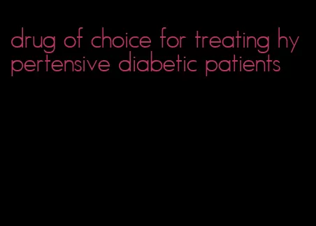 drug of choice for treating hypertensive diabetic patients