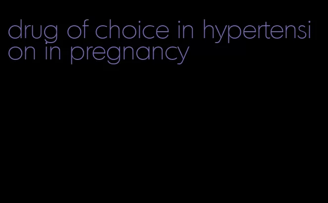 drug of choice in hypertension in pregnancy