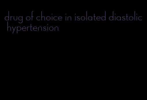drug of choice in isolated diastolic hypertension