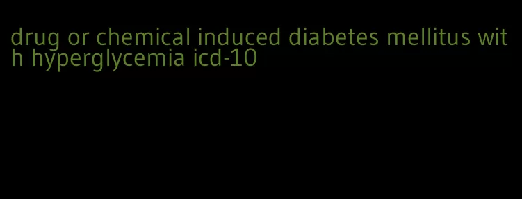 drug or chemical induced diabetes mellitus with hyperglycemia icd-10
