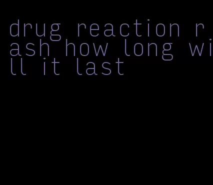 drug reaction rash how long will it last