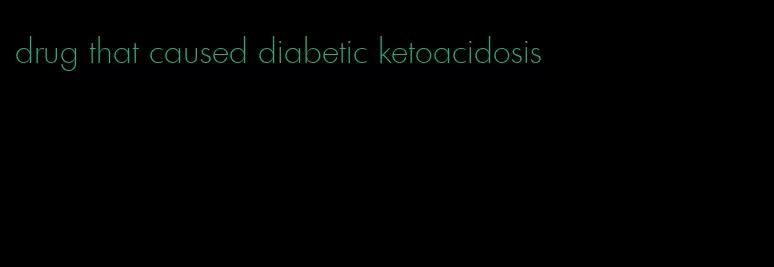 drug that caused diabetic ketoacidosis