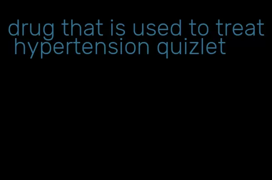 drug that is used to treat hypertension quizlet