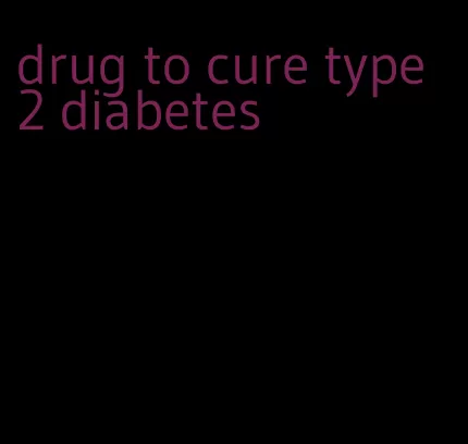 drug to cure type 2 diabetes
