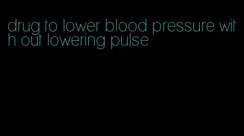 drug to lower blood pressure with out lowering pulse