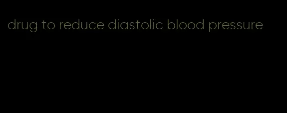 drug to reduce diastolic blood pressure