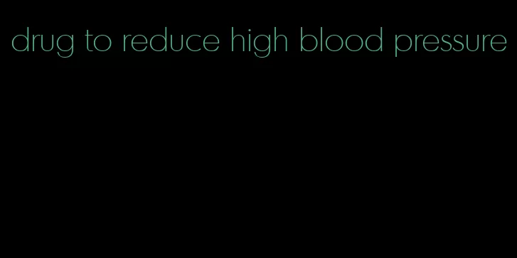 drug to reduce high blood pressure