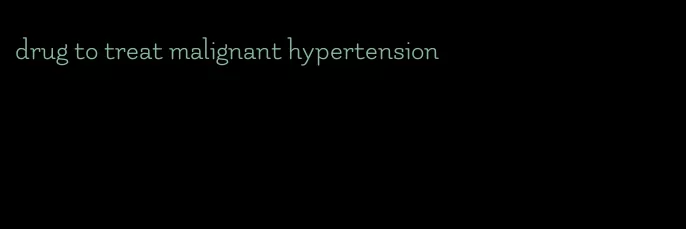 drug to treat malignant hypertension
