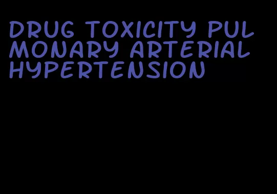 drug toxicity pulmonary arterial hypertension