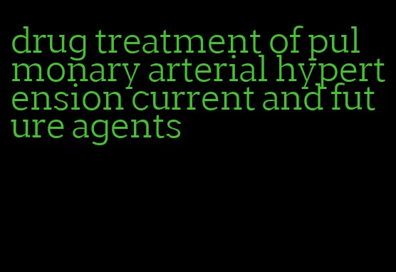 drug treatment of pulmonary arterial hypertension current and future agents