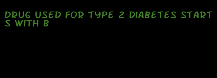 drug used for type 2 diabetes starts with b