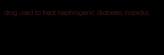 drug used to treat nephrogenic diabetes insipidus