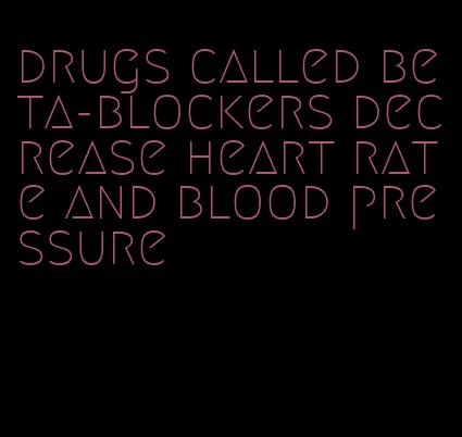 drugs called beta-blockers decrease heart rate and blood pressure