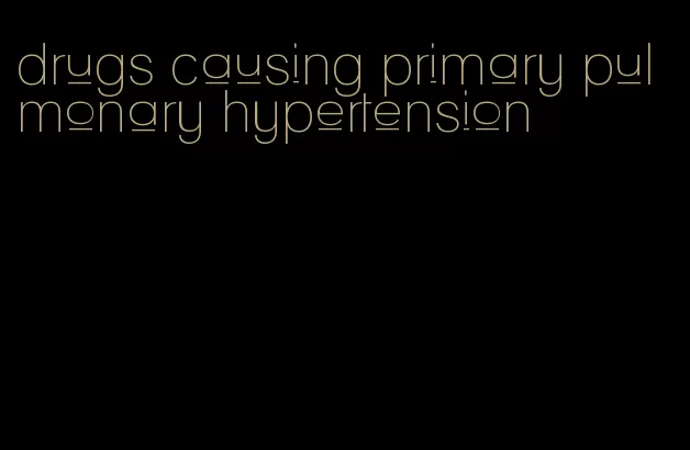 drugs causing primary pulmonary hypertension