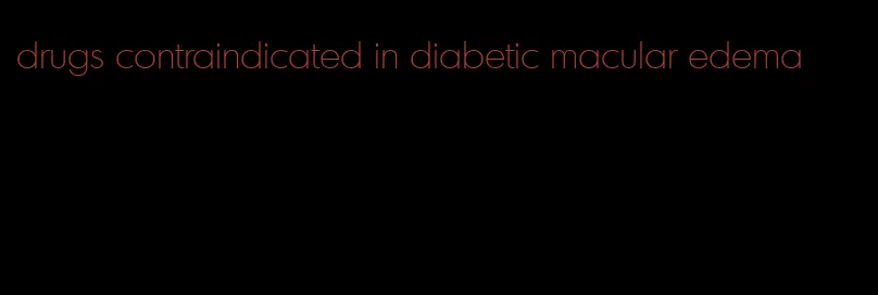 drugs contraindicated in diabetic macular edema