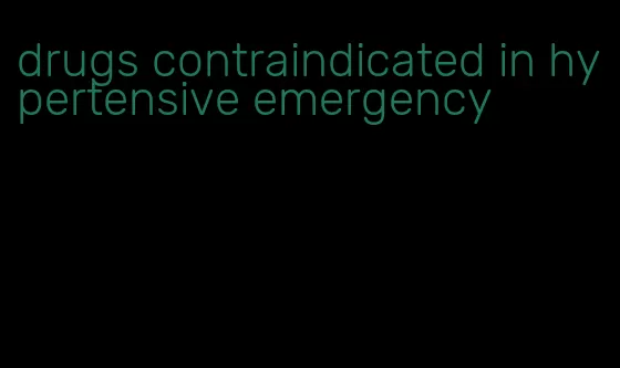 drugs contraindicated in hypertensive emergency