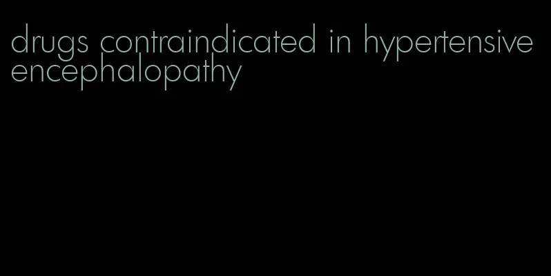 drugs contraindicated in hypertensive encephalopathy