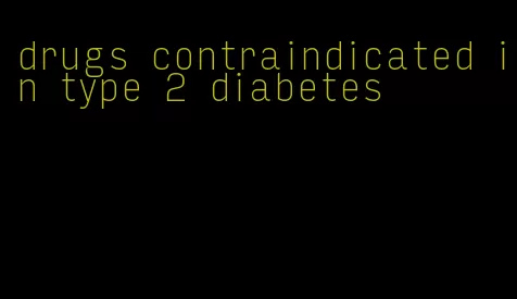 drugs contraindicated in type 2 diabetes