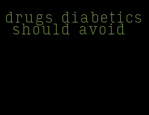 drugs diabetics should avoid