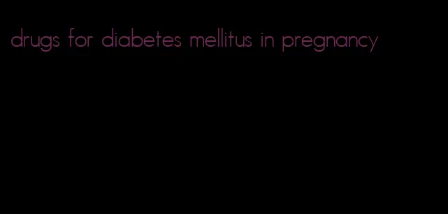 drugs for diabetes mellitus in pregnancy
