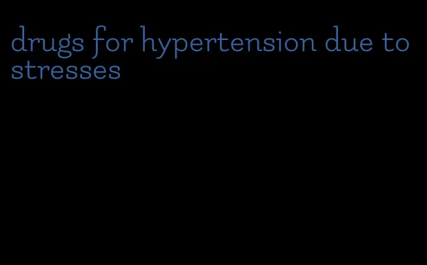 drugs for hypertension due to stresses