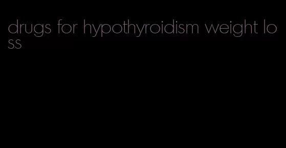drugs for hypothyroidism weight loss