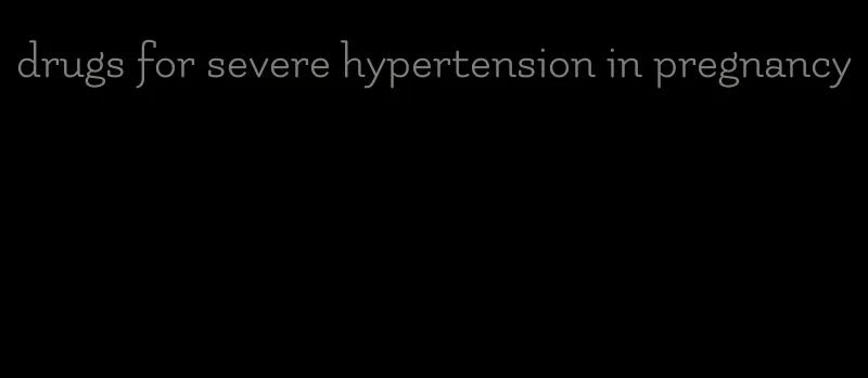 drugs for severe hypertension in pregnancy