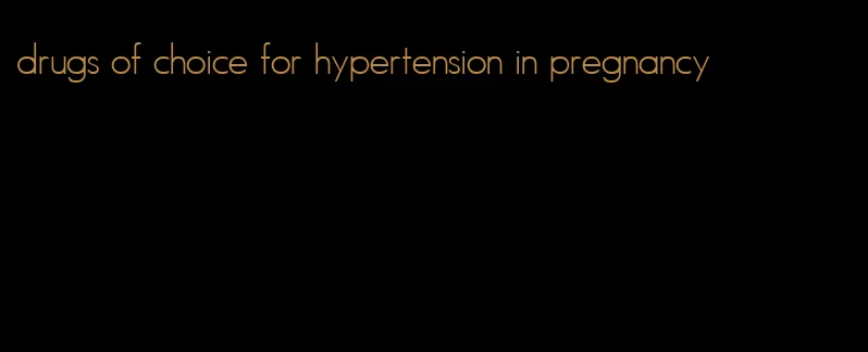 drugs of choice for hypertension in pregnancy