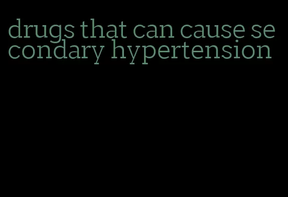 drugs that can cause secondary hypertension