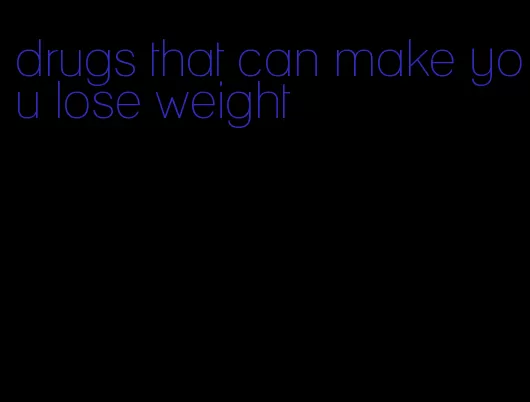 drugs that can make you lose weight