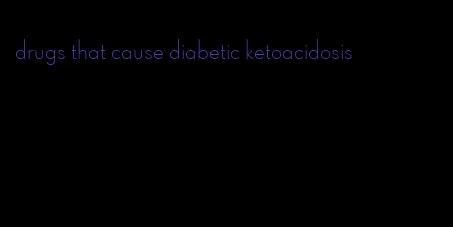 drugs that cause diabetic ketoacidosis